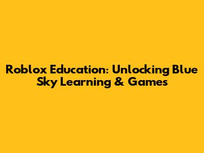 Roblox Education: Unlocking Blue Sky Learning & Games
