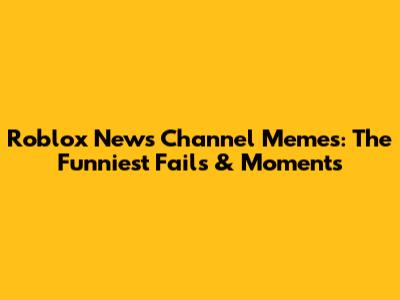 Roblox News Channel Memes: The Funniest Fails & Moments