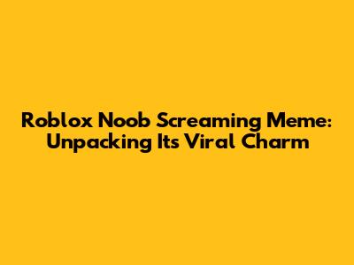 Roblox Noob Screaming Meme: Unpacking Its Viral Charm