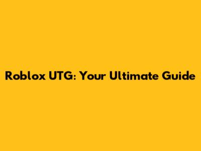 Roblox UTG: Your Ultimate Guide