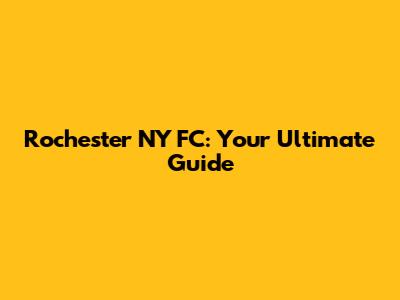 Rochester NY FC: Your Ultimate Guide