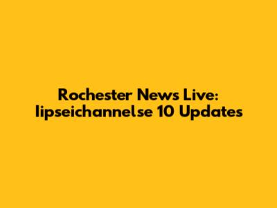Rochester News Live: Iipseichannelse 10 Updates
