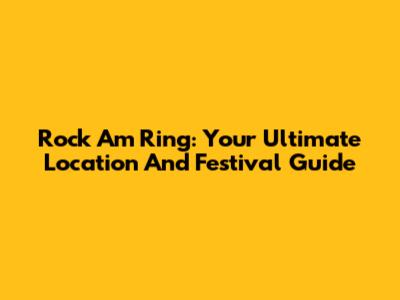 Rock Am Ring: Your Ultimate Location And Festival Guide