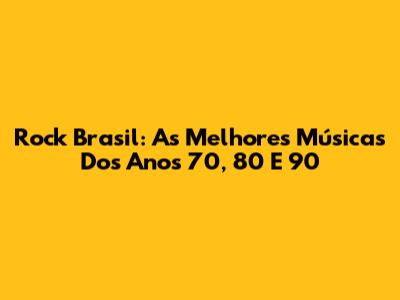 Rock Brasil: As Melhores Músicas Dos Anos 70, 80 E 90