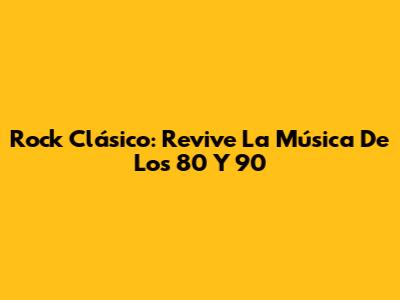 Rock Clásico: Revive La Música De Los 80 Y 90