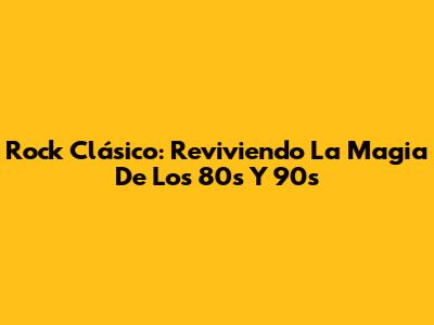Rock Clásico: Reviviendo La Magia De Los 80s Y 90s