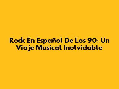 Rock En Español De Los 90: Un Viaje Musical Inolvidable