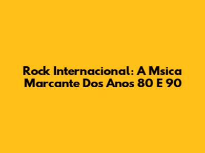 Rock Internacional: A Msica Marcante Dos Anos 80 E 90