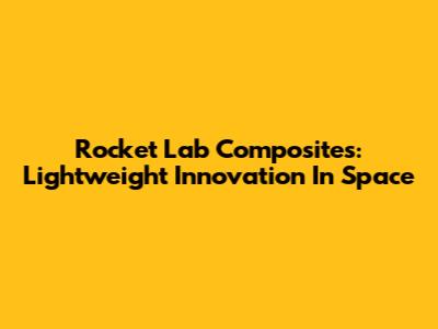Rocket Lab Composites: Lightweight Innovation In Space