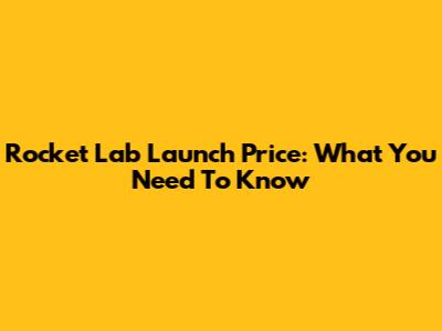 Rocket Lab Launch Price: What You Need To Know