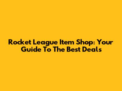 Rocket League Item Shop: Your Guide To The Best Deals