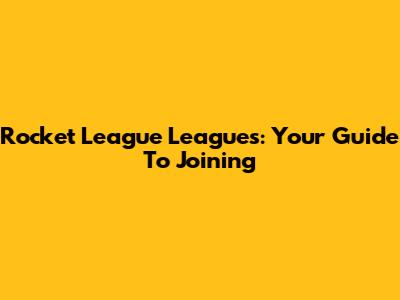 Rocket League Leagues: Your Guide To Joining