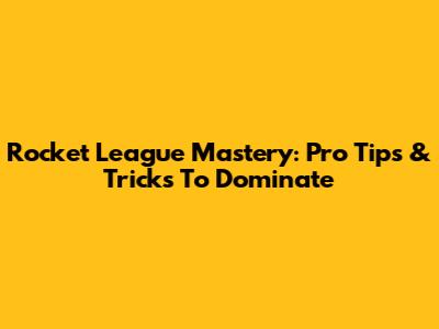 Rocket League Mastery: Pro Tips & Tricks To Dominate
