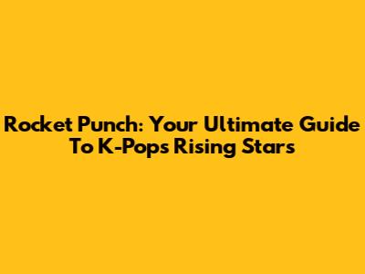 Rocket Punch: Your Ultimate Guide To K-Pop's Rising Stars