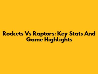 Rockets Vs Raptors: Key Stats And Game Highlights