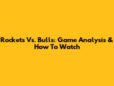 Rockets Vs. Bulls: Game Analysis & How To Watch