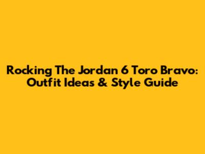Rocking The Jordan 6 Toro Bravo: Outfit Ideas & Style Guide