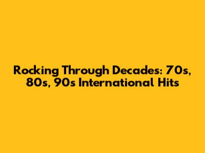 Rocking Through Decades: 70s, 80s, 90s International Hits