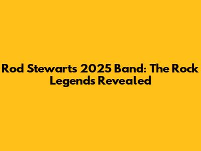 Rod Stewart's 2025 Band: The Rock Legends Revealed