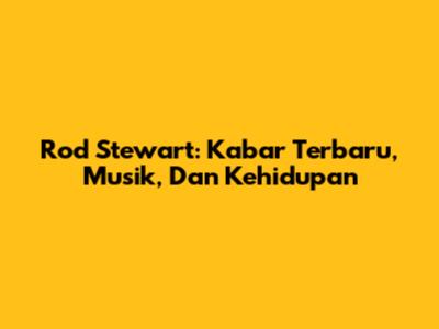 Rod Stewart: Kabar Terbaru, Musik, Dan Kehidupan