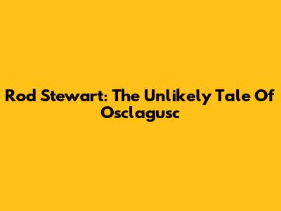 Rod Stewart: The Unlikely Tale Of Osclagusc