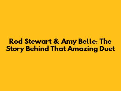 Rod Stewart & Amy Belle: The Story Behind That Amazing Duet