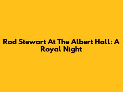 Rod Stewart At The Albert Hall: A Royal Night