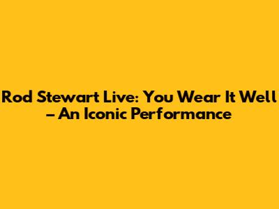 Rod Stewart Live: You Wear It Well – An Iconic Performance