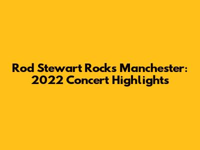 Rod Stewart Rocks Manchester: 2022 Concert Highlights