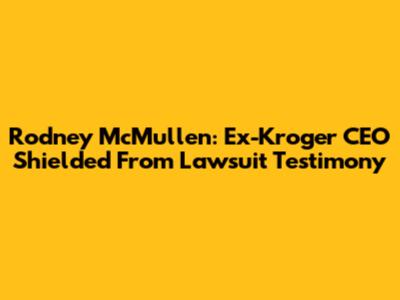 Rodney McMullen: Ex-Kroger CEO Shielded From Lawsuit Testimony