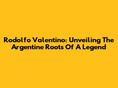 Rodolfo Valentino: Unveiling The Argentine Roots Of A Legend