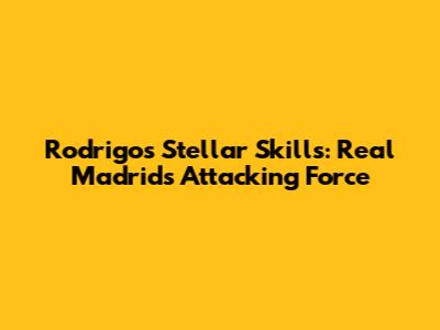 Rodrigo's Stellar Skills: Real Madrid's Attacking Force