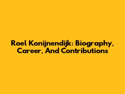 Roel Konijnendijk: Biography, Career, And Contributions