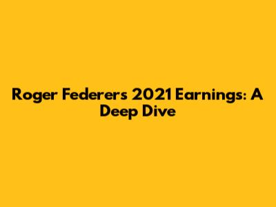 Roger Federer's 2021 Earnings: A Deep Dive