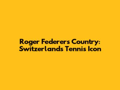Roger Federer's Country: Switzerland's Tennis Icon