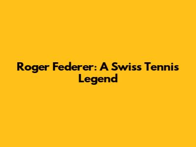 Roger Federer: A Swiss Tennis Legend