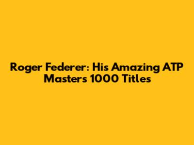 Roger Federer: His Amazing ATP Masters 1000 Titles