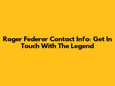 Roger Federer Contact Info: Get In Touch With The Legend