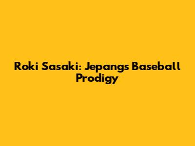 Roki Sasaki: Jepang's Baseball Prodigy