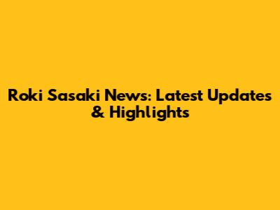 Roki Sasaki News: Latest Updates & Highlights