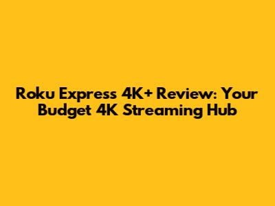 Roku Express 4K+ Review: Your Budget 4K Streaming Hub