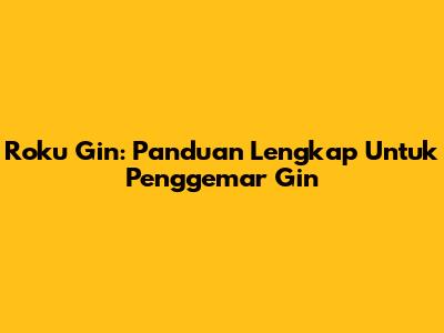 Roku Gin: Panduan Lengkap Untuk Penggemar Gin