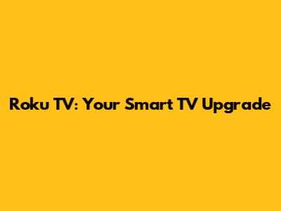 Roku TV: Your Smart TV Upgrade