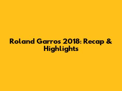 Roland Garros 2018: Recap & Highlights