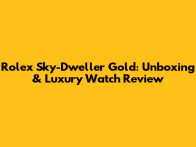 Rolex Sky-Dweller Gold: Unboxing & Luxury Watch Review