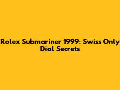 Rolex Submariner 1999: Swiss Only Dial Secrets