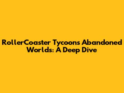 RollerCoaster Tycoon's Abandoned Worlds: A Deep Dive