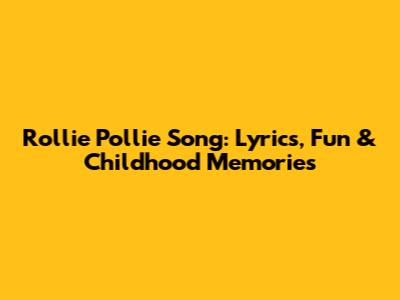 Rollie Pollie Song: Lyrics, Fun & Childhood Memories