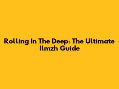 Rolling In The Deep: The Ultimate Ilmzh Guide