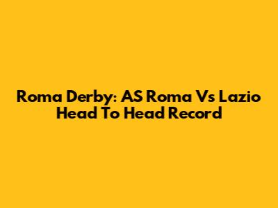 Roma Derby: AS Roma Vs Lazio Head To Head Record